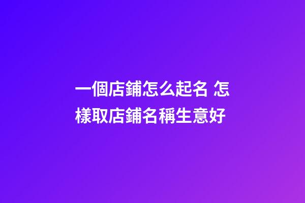 一個店鋪怎么起名 怎樣取店鋪名稱生意好-第1張-店鋪起名-玄機派